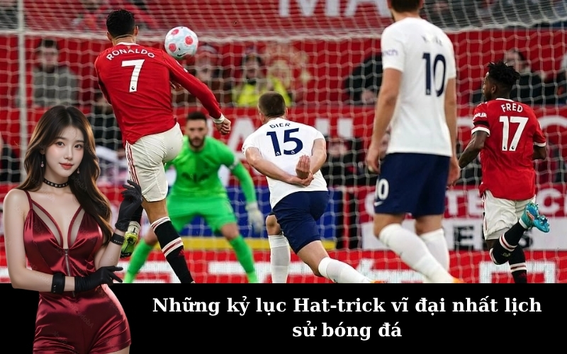 Những kỷ lục Hat-trick vĩ đại nhất lịch sử bóng đá