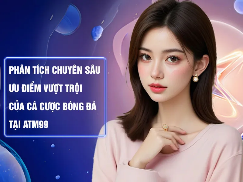 Phân Tích Chuyên Sâu Ưu Điểm Vượt Trội Của Cá Cược Bóng Đá Tại ATM99_29