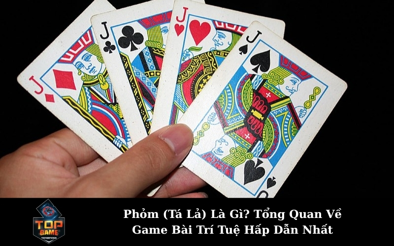 Phỏm (Tá Lả) Là Gì? Tổng Quan Về Game Bài Trí Tuệ Hấp Dẫn Nhất