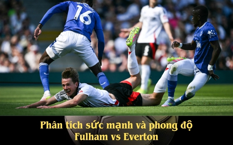 Phân tích sức mạnh và phong độ Fulham vs Everton